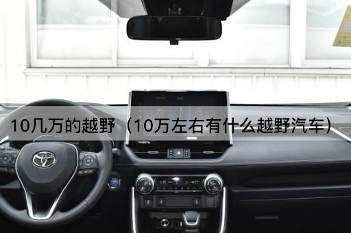 10几万的越野（10万左右有什么越野汽车）