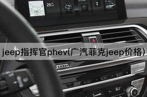 jeep指挥官phev(广汽菲克jeep价格)