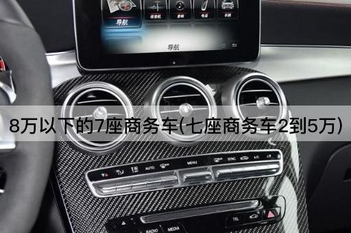 8万以下的7座商务车(七座商务车2到5万)