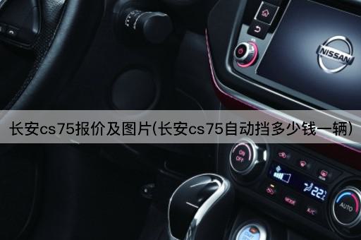 长安cs75报价及图片(长安cs75自动挡多少钱一辆)