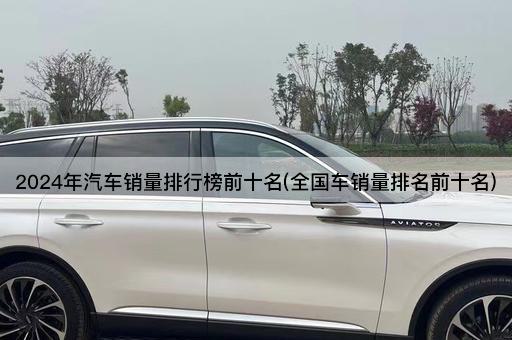 2024年汽车销量排行榜前十名(全国车销量排名前十名)