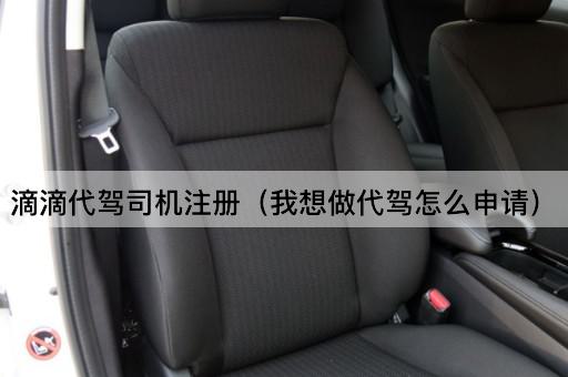 滴滴代驾司机注册（我想做代驾怎么申请）