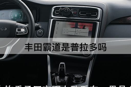 丰田霸道是普拉多吗（霸道和普拉多有什么区别）