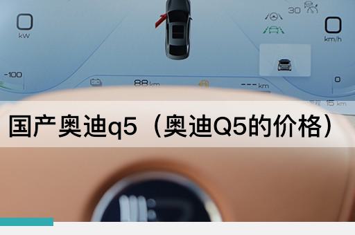 国产奥迪Q5（奥迪Q5的最新报价）