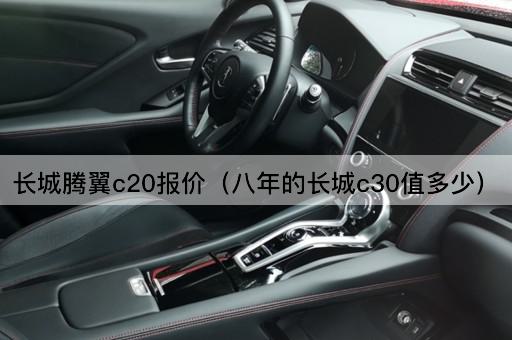长城腾翼c20报价（八年的长城c30估价）