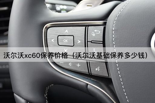 沃尔沃XC60保养费用详解（基础保养成本揭秘）