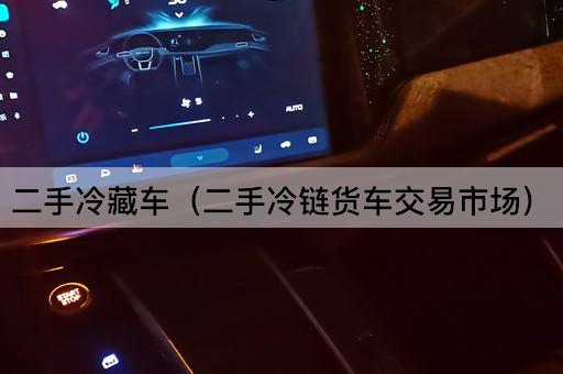二手冷藏车（二手冷链物流车市场）
