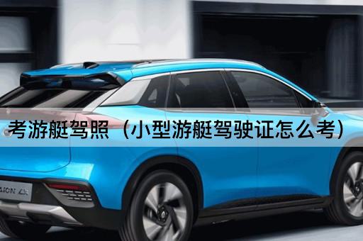 考游艇驾照（如何获取小型游艇驾驶证）