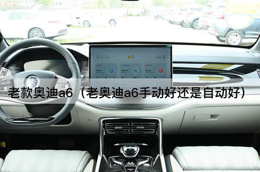 老款奥迪A6：手动挡与自动挡的优劣比较