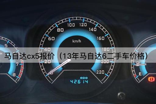 马自达CX5报价（13年马自达6二手车市场价格）