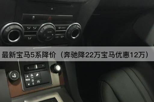 宝马5系优惠升级（奔驰降22万宝马让利12万）