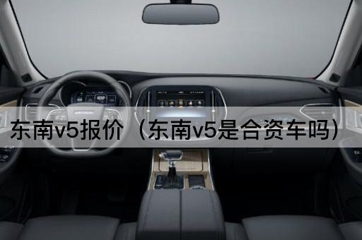 东南V5价格查询（东南V5是否为合资车型）