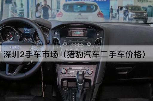 深圳二手车市场（猎豹汽车价格查询）