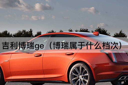 吉利博瑞GE：揭秘其市场定位