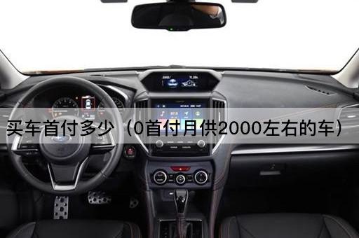 买车首付多少（0首付月供2000左右的车）
