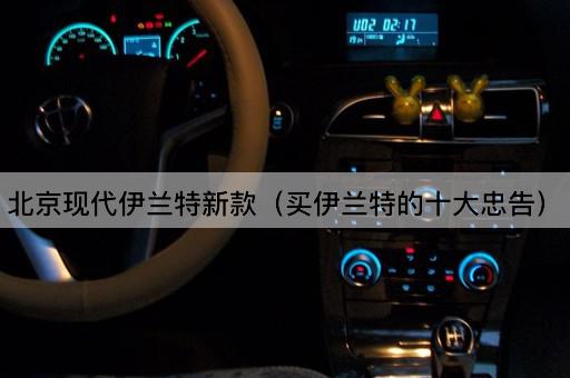 *现代伊兰特新款（买伊兰特的十大忠告）
