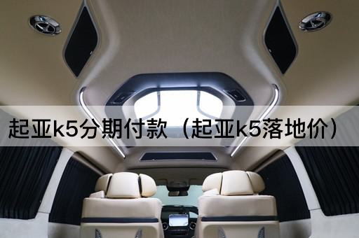 起亚k5分期付款（起亚k5落地价）
