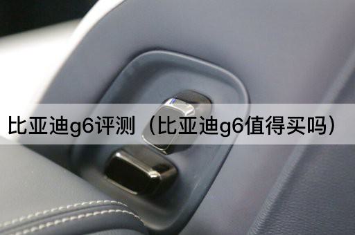 比亚迪g6评测（比亚迪g6值得买吗）