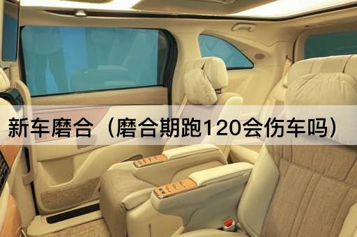 新车磨合（磨合期跑120会伤车吗）