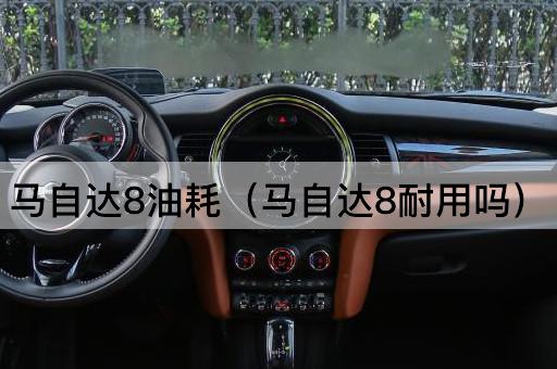 马自达8油耗（马自达8耐用吗）