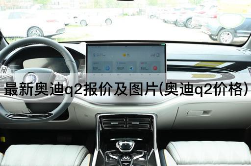 最新奥迪q2报价及*(奥迪q2价格)