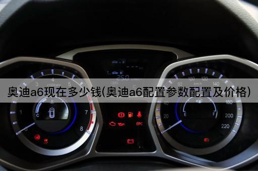 奥迪a6现在多少钱(奥迪a6配置参数配置及价格)