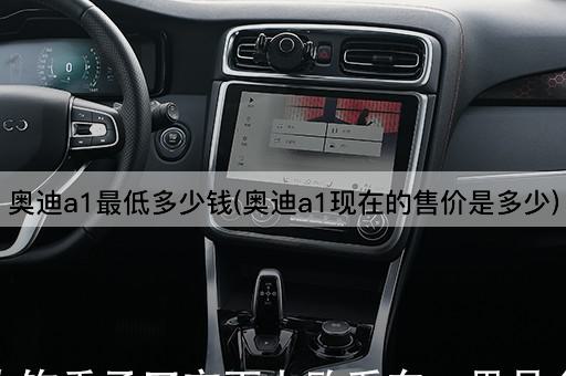 奥迪a1最低多少钱(奥迪a1现在的售价是多少)