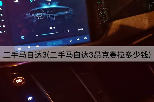 二手马自达3(二手马自达3昂克赛拉多少钱)