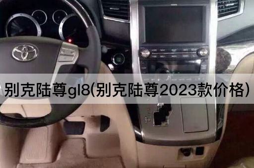 别克陆尊gl8(别克陆尊2023款价格)