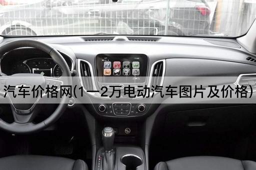 汽车价格网(1一2万电动汽车*及价格)