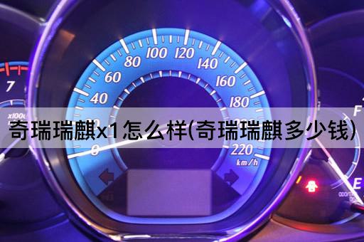 奇瑞瑞麒x1怎么样(奇瑞瑞麒多少钱)