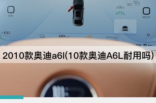 2010款奥迪a6l(10款奥迪A6L耐用吗)