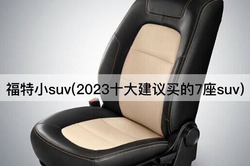 福特小suv(2023十大建议买的7座suv)