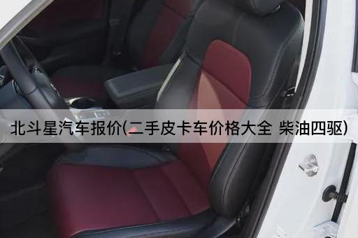 北斗星汽车报价(二手皮卡车价格大全 柴油四驱)
