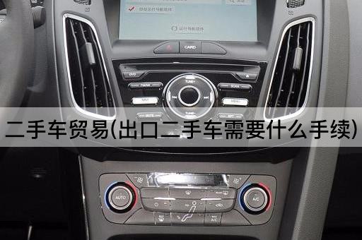 二手车贸易(出口二手车需要什么手续)