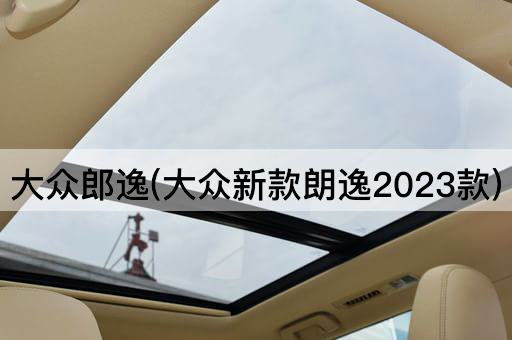大众郎逸(大众新款朗逸2023款)