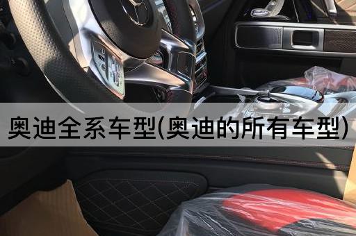 奥迪全系车型(奥迪的所有车型)