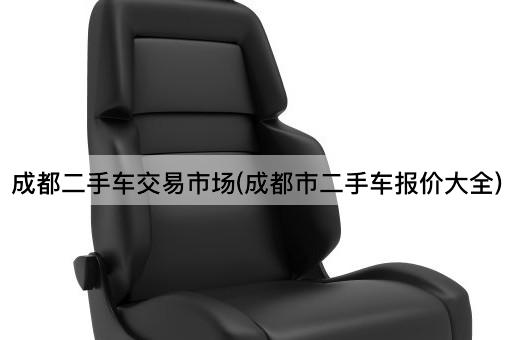 成都二手车交易市场(成都市二手车报价大全)