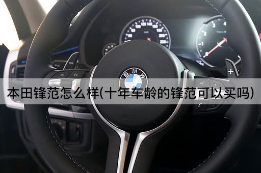 本田锋范怎么样(十年车龄的锋范可以买吗)