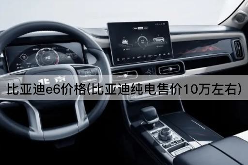 比亚迪e6价格(比亚迪纯电售价10万左右)