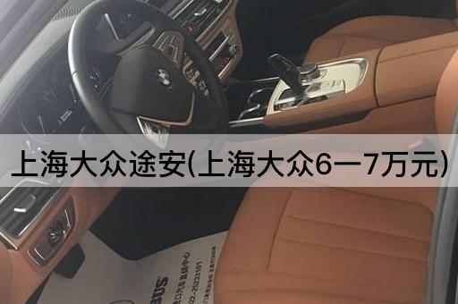 上海大众途安(上海大众6一7万元)