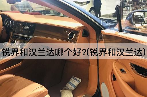 锐界和汉兰达哪个好?(锐界和汉兰达)