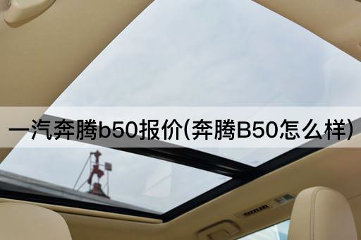 一汽奔腾b50报价(奔腾B50怎么样)