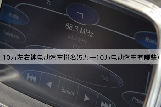 10万左右纯电动汽车排名(5万一10万电动汽车有哪些)