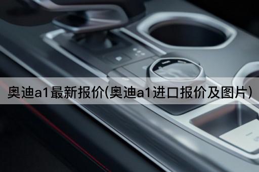 奥迪a1最新报价(奥迪a1进口报价及*)