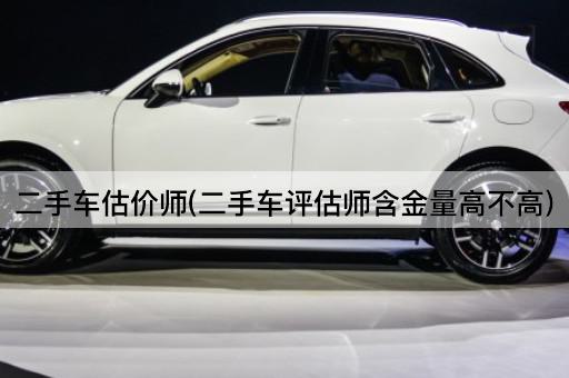 二手车估价师(二手车评估师含金量高不高)