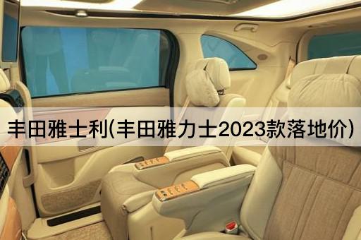 丰田雅士利(丰田雅力士2023款落地价)