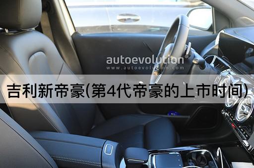 吉利新帝豪(第4代帝豪的上市时间)