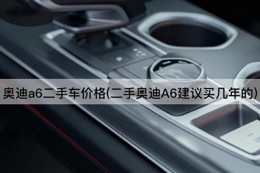 奥迪a6二手车价格(二手奥迪A6建议买几年的)
