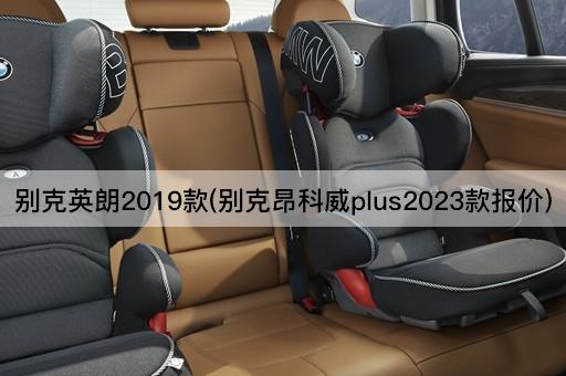 别克英朗2019款(别克昂科威plus2023款报价)